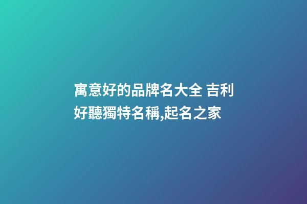 寓意好的品牌名大全 吉利好聽獨特名稱,起名之家-第1張-商標起名-玄機派
